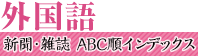 外国語　新聞・雑誌　ABC順インデックス